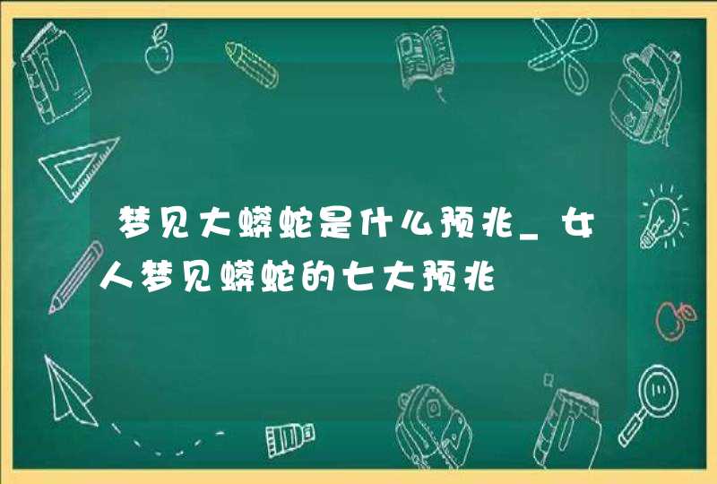 梦见大蟒蛇是什么预兆_女人梦见蟒蛇的七大预兆,第1张