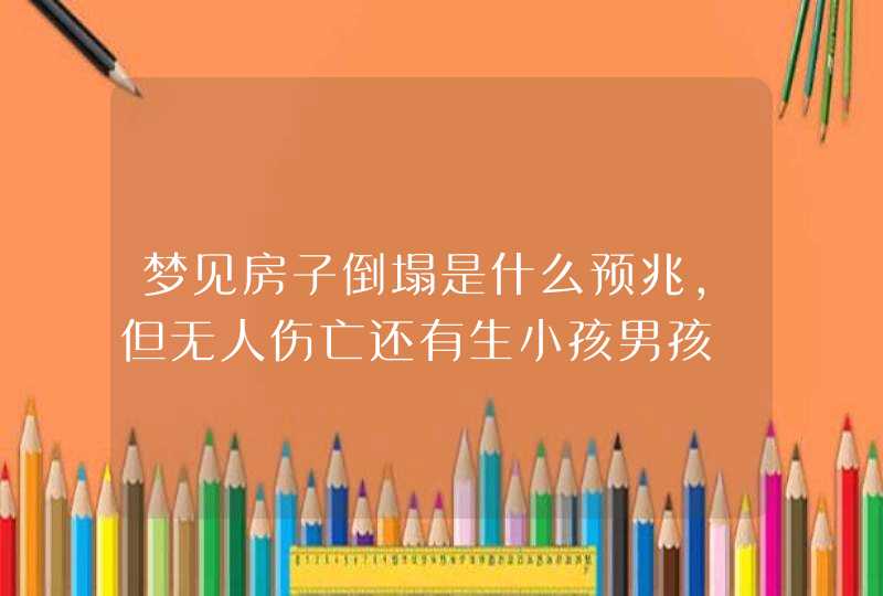 梦见房子倒塌是什么预兆，但无人伤亡还有生小孩男孩,第1张