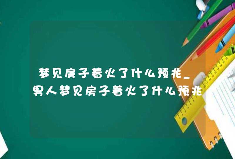 梦见房子着火了什么预兆_男人梦见房子着火了什么预兆,第1张