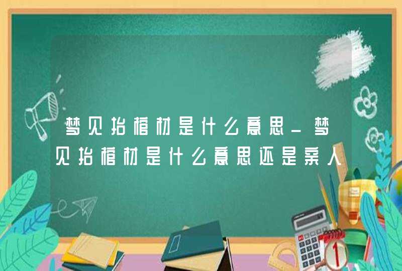 梦见抬棺材是什么意思_梦见抬棺材是什么意思还是亲人的,第1张