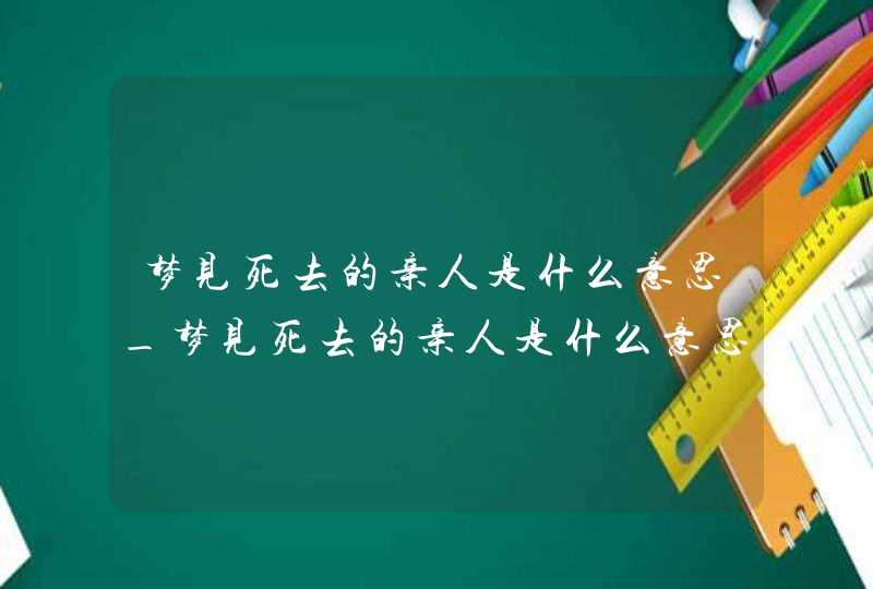 梦见死去的亲人是什么意思_梦见死去的亲人是什么意思什么预兆,第1张