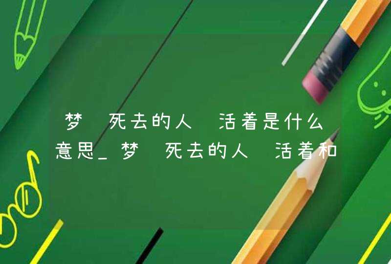 梦见死去的人还活着是什么意思_梦见死去的人还活着和我说话,第1张