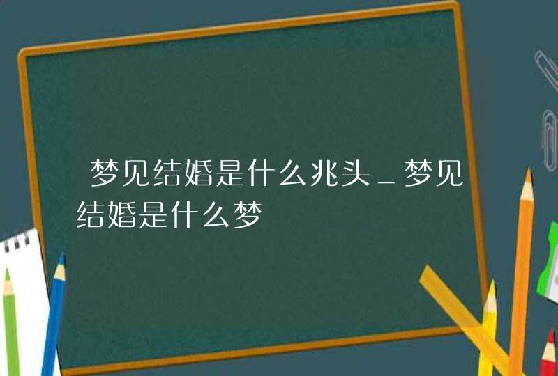 梦见结婚是什么兆头_梦见结婚是什么梦,第1张