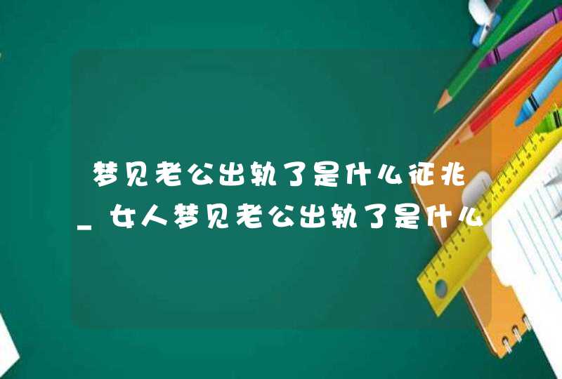 梦见老公出轨了是什么征兆_女人梦见老公出轨了是什么征兆,第1张