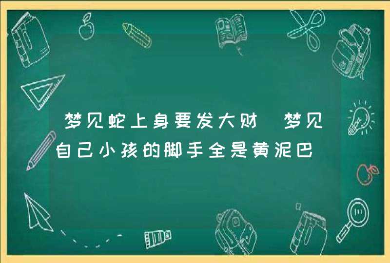 梦见蛇上身要发大财_梦见自己小孩的脚手全是黄泥巴,第1张