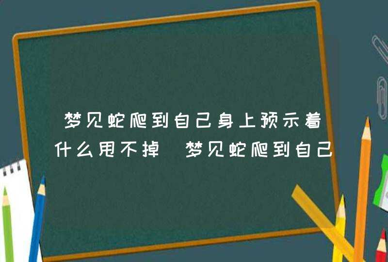 梦见蛇爬到自己身上预示着什么甩不掉_梦见蛇爬到自己身上预示着什么预兆,第1张