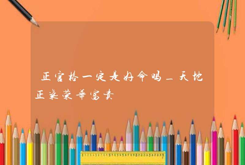 正官格一定是好命吗_天地正气荣华富贵,第1张