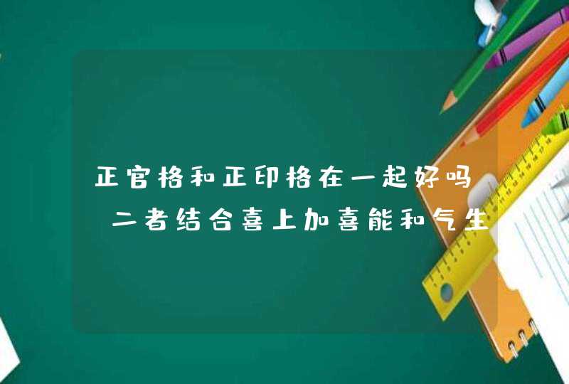 正官格和正印格在一起好吗,二者结合喜上加喜能和气生财,第1张