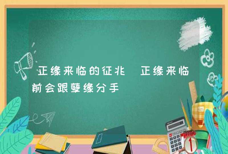 正缘来临的征兆_正缘来临前会跟孽缘分手,第1张