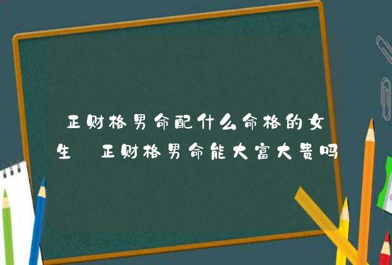 正财格男命配什么命格的女生_正财格男命能大富大贵吗,第1张