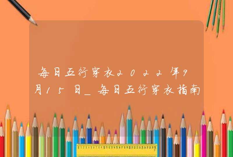 每日五行穿衣2022年9月15日_每日五行穿衣指南9月15日,第1张