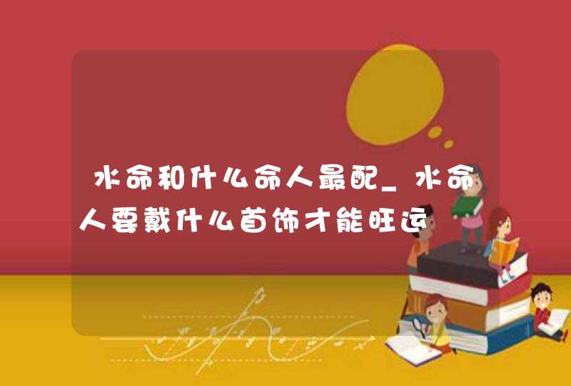 水命和什么命人最配_水命人要戴什么首饰才能旺运,第1张 水命和什么命人最配_水命人要戴什么首饰才能旺运,第1张