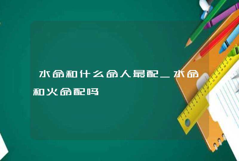 水命和什么命人最配_水命和火命配吗,第1张