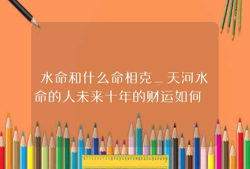 水命和什么命相克_天河水命的人未来十年的财运如何,第1张