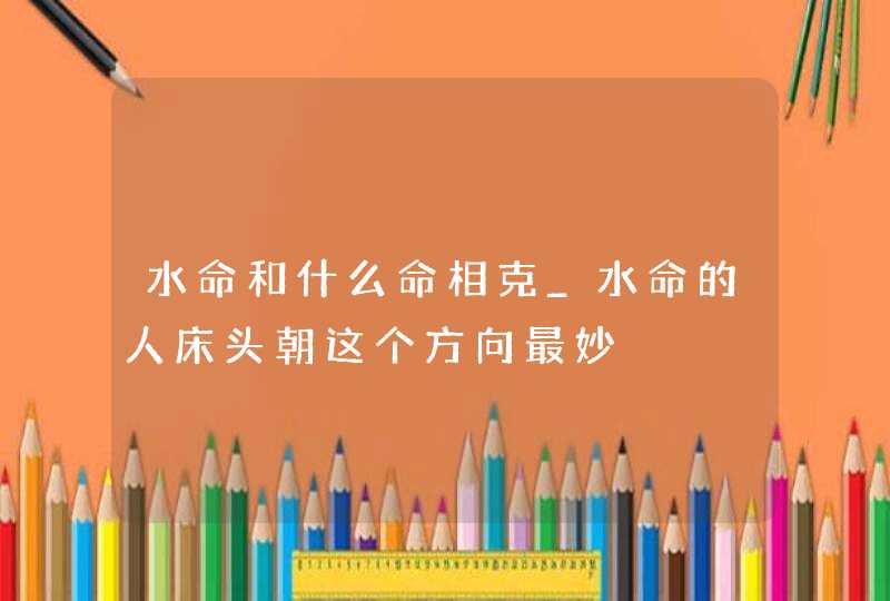 水命和什么命相克_水命的人床头朝这个方向最妙,第1张