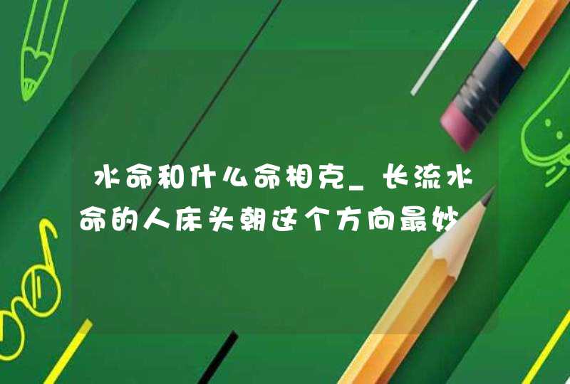 水命和什么命相克_长流水命的人床头朝这个方向最妙,第1张