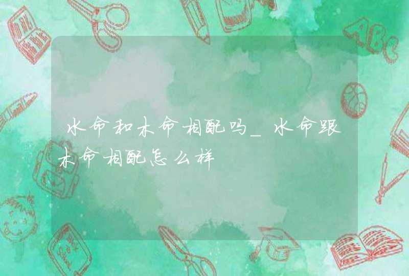 水命和木命相配吗_水命跟木命相配怎么样,第1张