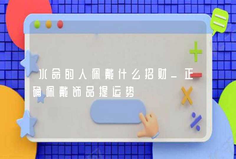 水命的人佩戴什么招财_正确佩戴饰品提运势,第1张