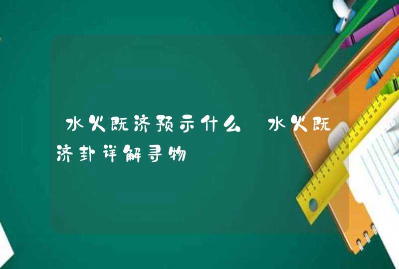 水火既济预示什么_水火既济卦详解寻物,第1张