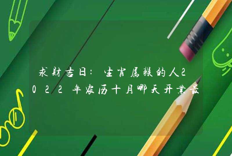 求财吉日:生肖属猴的人2022年农历十月哪天开业最好,第1张