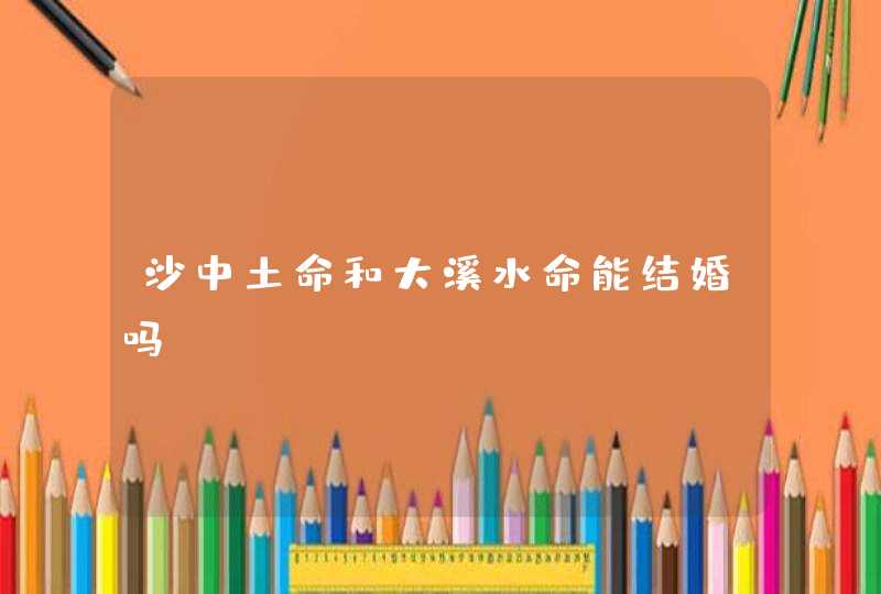 沙中土命和大溪水命能结婚吗,第1张