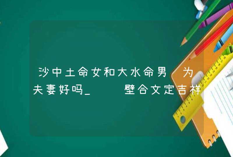 沙中土命女和大水命男结为夫妻好吗_鸳鸯壁合文定吉祥,第1张