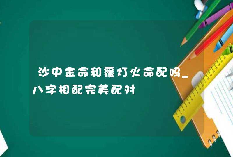 沙中金命和覆灯火命配吗_八字相配完美配对,第1张