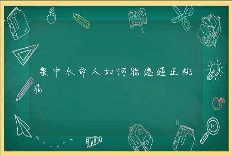 泉中水命人如何能速遇正桃花,第1张