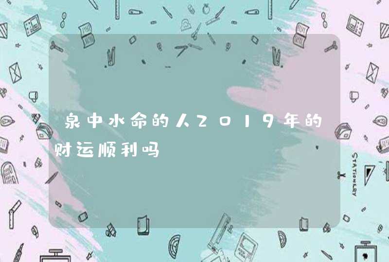 泉中水命的人2019年的财运顺利吗,第1张