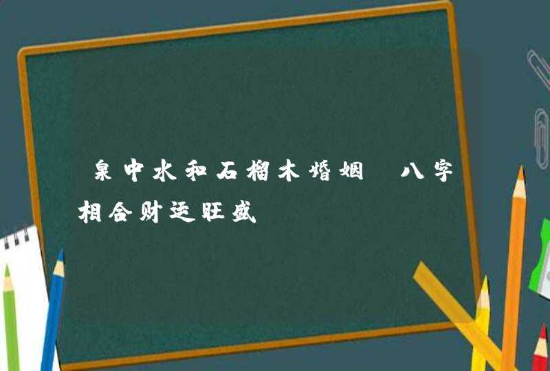 泉中水和石榴木婚姻_八字相合财运旺盛,第1张