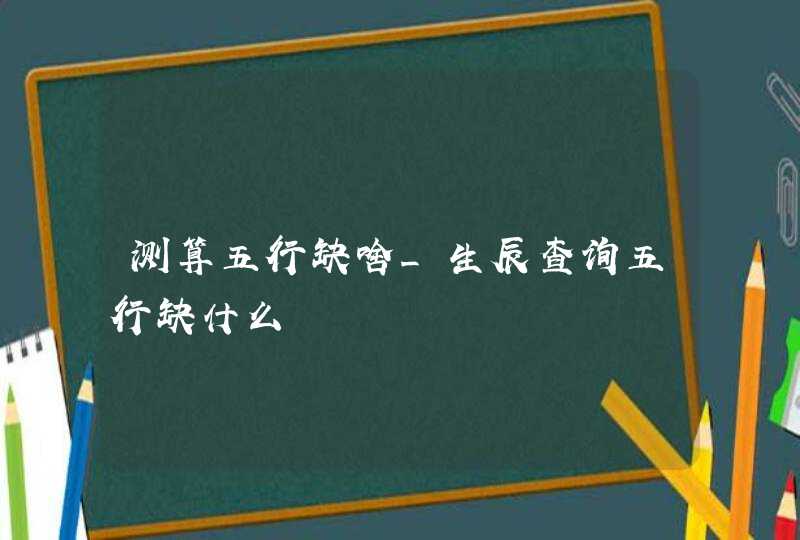 测算五行缺啥_生辰查询五行缺什么,第1张