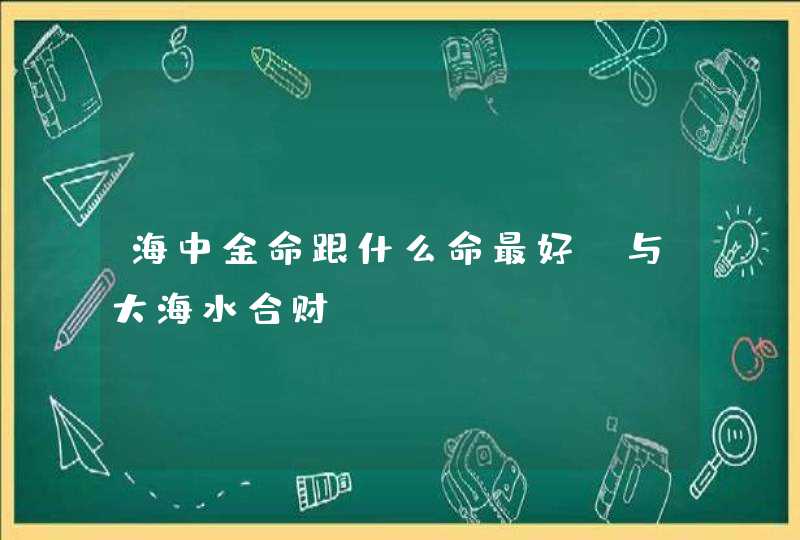 海中金命跟什么命最好_与大海水合财,第1张