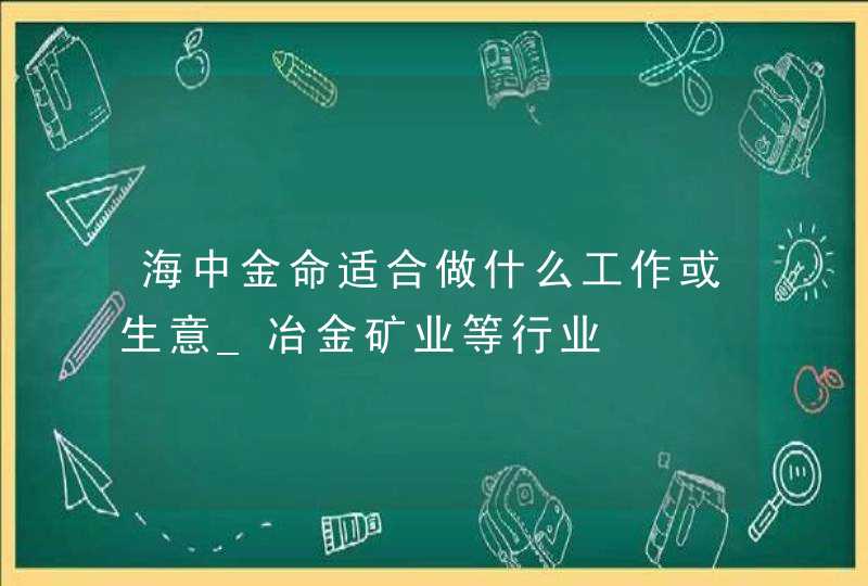 海中金命适合做什么工作或生意_冶金矿业等行业,第1张