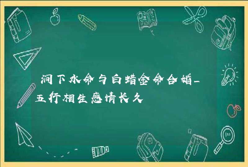 涧下水命与白蜡金命合婚_五行相生感情长久,第1张