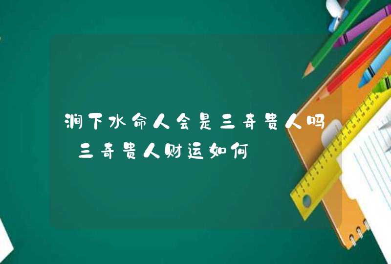 涧下水命人会是三奇贵人吗_三奇贵人财运如何,第1张