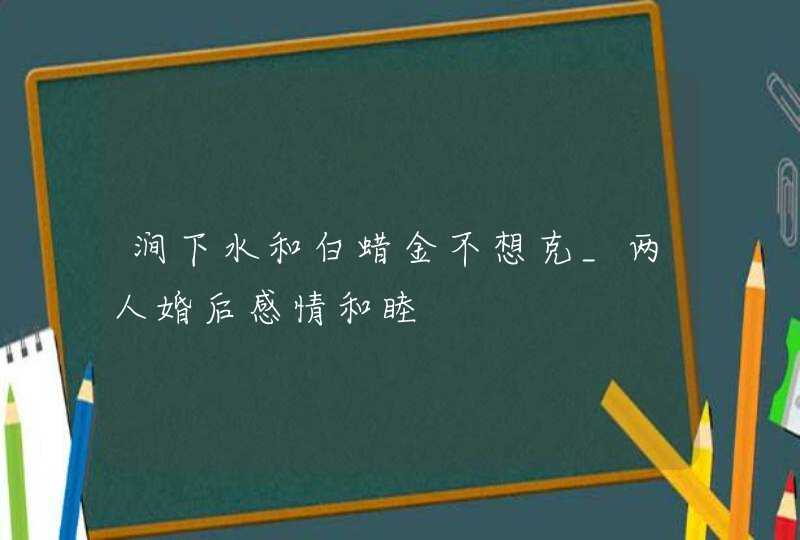 涧下水和白蜡金不想克_两人婚后感情和睦,第1张