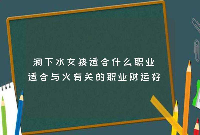 涧下水女孩适合什么职业_适合与火有关的职业财运好,第1张