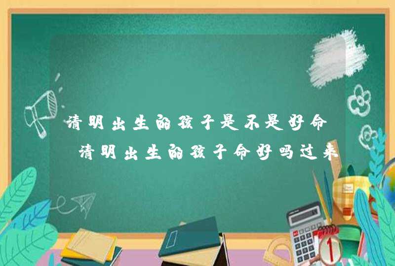 清明出生的孩子是不是好命_清明出生的孩子命好吗过来人,第1张