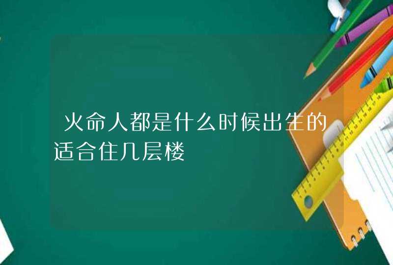 火命人都是什么时候出生的适合住几层楼,第1张