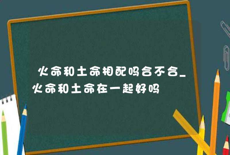 火命和土命相配吗合不合_火命和土命在一起好吗,第1张