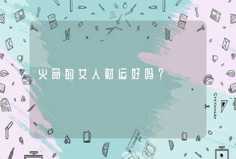 火命的女人财运好吗？,第1张