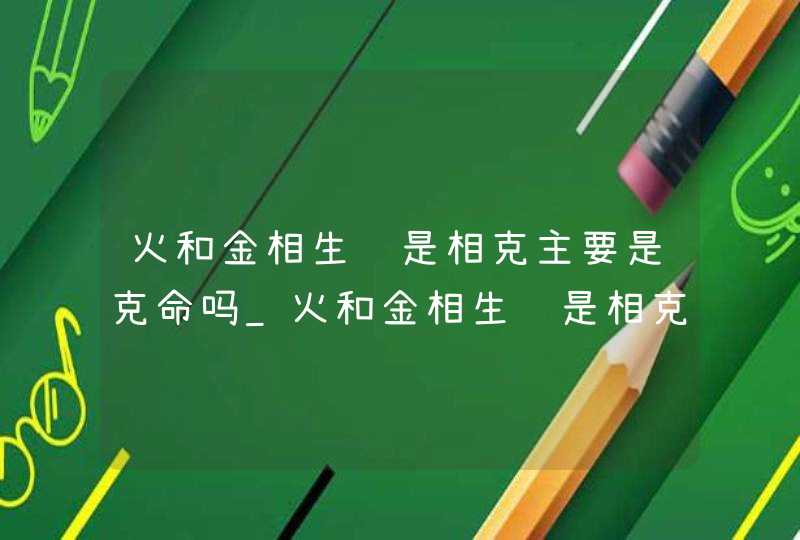 火和金相生还是相克主要是克命吗_火和金相生还是相克怎么破解,第1张