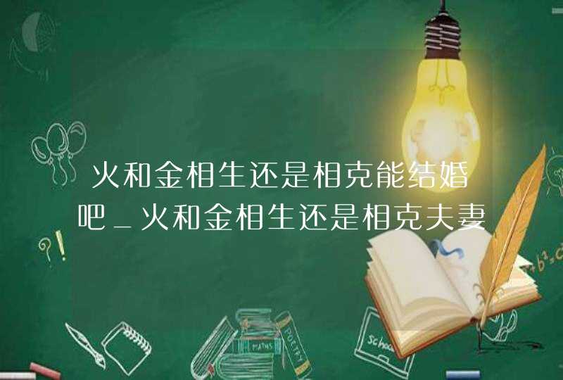 火和金相生还是相克能结婚吧_火和金相生还是相克夫妻,第1张