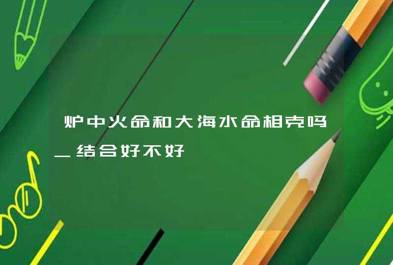 炉中火命和大海水命相克吗_结合好不好,第1张
