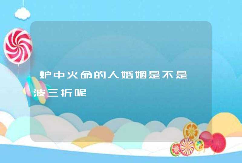 炉中火命的人婚姻是不是一波三折呢,第1张