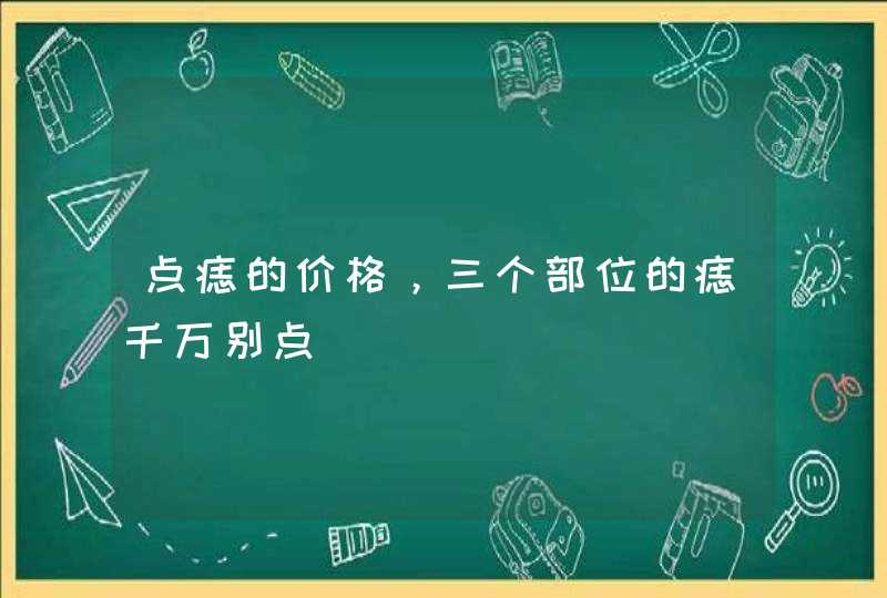 点痣的价格，三个部位的痣千万别点,第1张