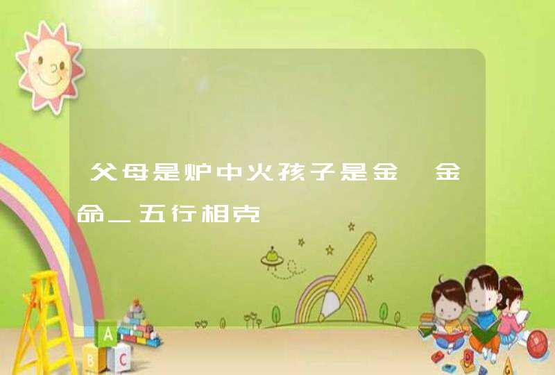 父母是炉中火孩子是金箔金命_五行相克,第1张