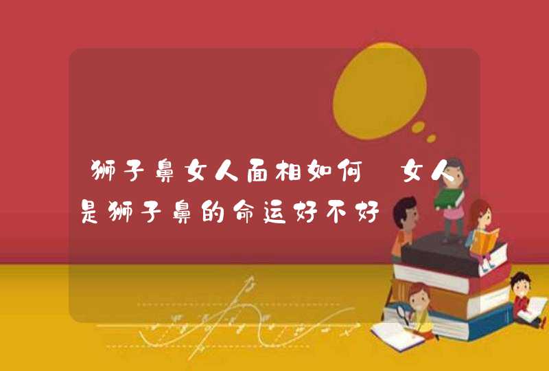 狮子鼻女人面相如何_女人是狮子鼻的命运好不好,第1张