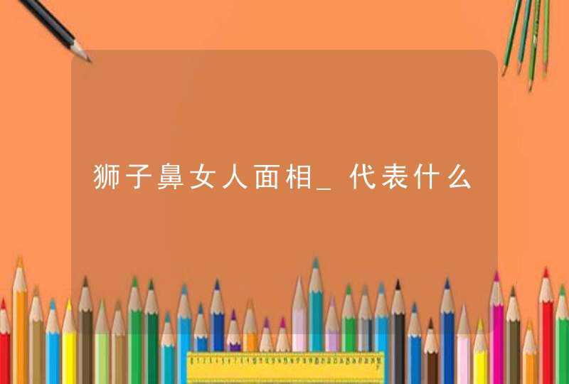 狮子鼻女人面相_代表什么,第1张