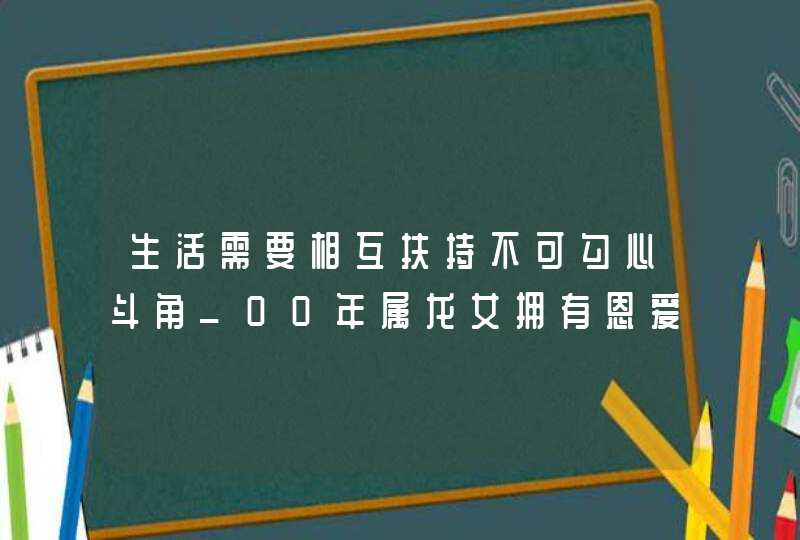 生活需要相互扶持不可勾心斗角_00年属龙女拥有恩爱甜蜜的婚姻,第1张